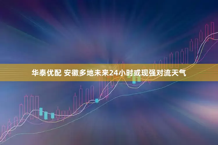 华泰优配 安徽多地未来24小时或现强对流天气