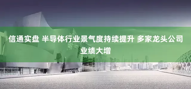 信通实盘 半导体行业景气度持续提升 多家龙头公司业绩大增