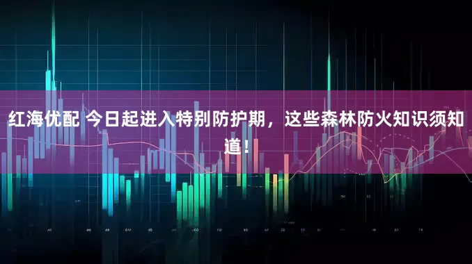 红海优配 今日起进入特别防护期，这些森林防火知识须知道！