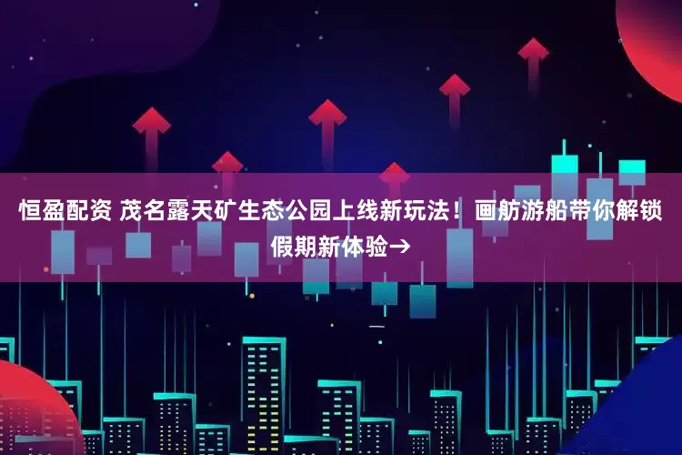 恒盈配资 茂名露天矿生态公园上线新玩法！画舫游船带你解锁假期新体验→