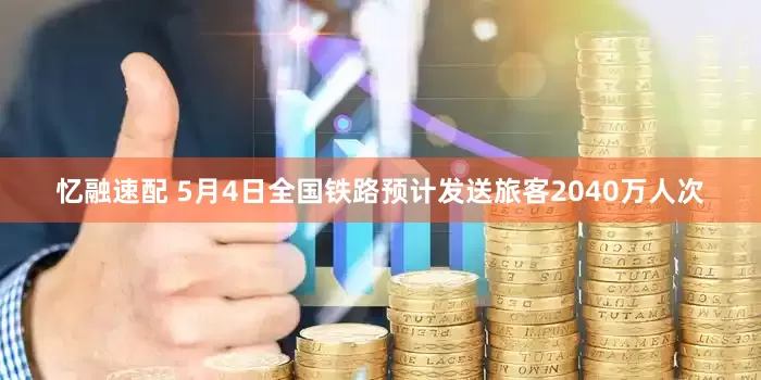 忆融速配 5月4日全国铁路预计发送旅客2040万人次