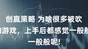 创赢策略 为啥很多被吹爆的游戏,上手后都感觉一般般呢!