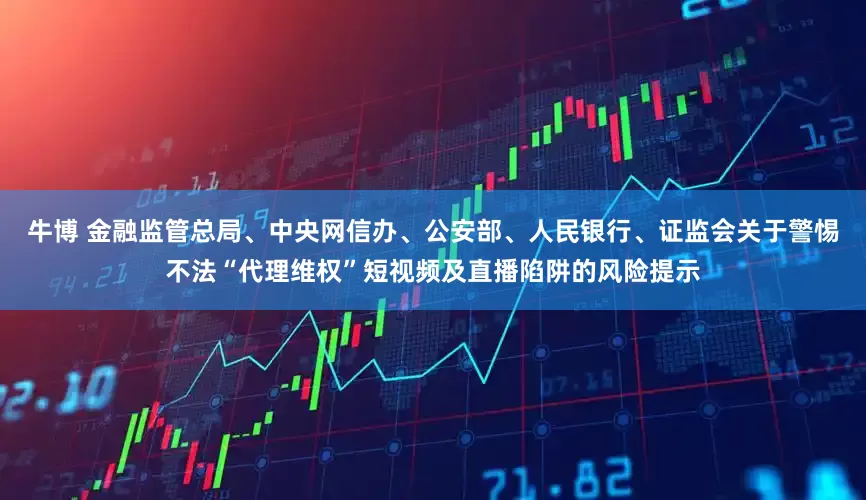 牛博 金融监管总局、中央网信办、公安部、人民银行、证监会关于警惕不法“代理维权”短视频及直播陷阱的风险提示