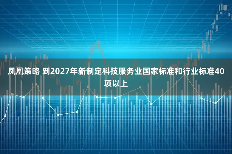 凤凰策略 到2027年新制定科技服务业国家标准和行业标准40项以上