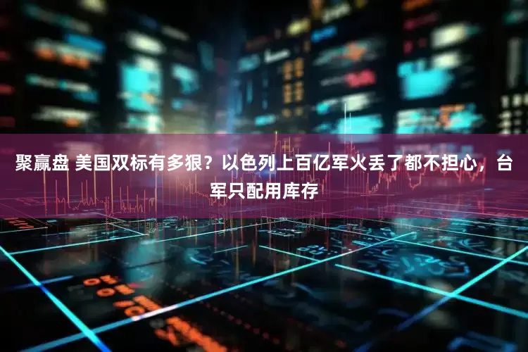 聚赢盘 美国双标有多狠？以色列上百亿军火丢了都不担心，台军只配用库存