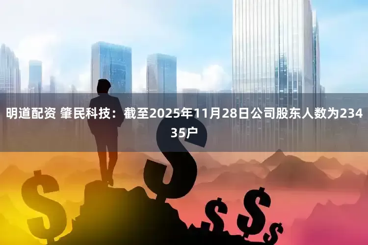 明道配资 肇民科技：截至2025年11月28日公司股东人数为23435户
