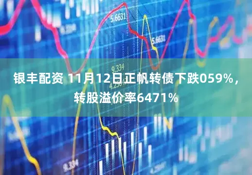 银丰配资 11月12日正帆转债下跌059%,转股溢价率6471%