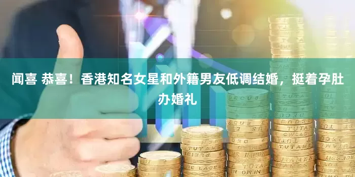 闻喜 恭喜!香港知名女星和外籍男友低调结婚,挺着孕肚办婚礼