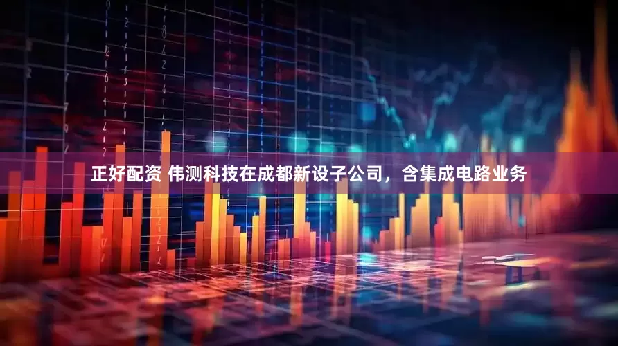 正好配资 伟测科技在成都新设子公司，含集成电路业务